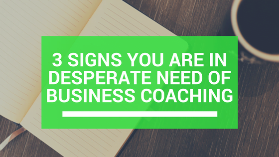 3 Signs You Are in Desperate Need of Business Coaching